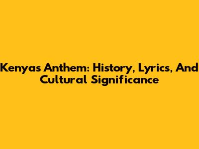 Kenya's Anthem: History, Lyrics, And Cultural Significance