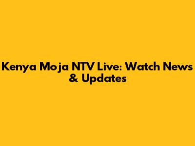 Kenya Moja NTV Live: Watch News & Updates