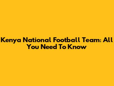Kenya National Football Team: All You Need To Know