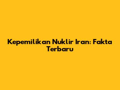 Kepemilikan Nuklir Iran: Fakta Terbaru