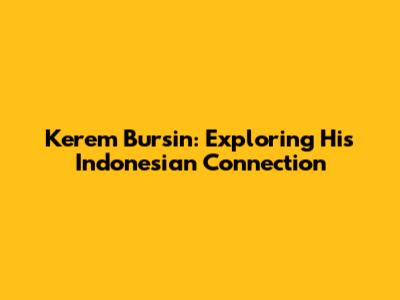 Kerem Bursin: Exploring His Indonesian Connection