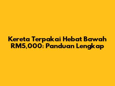 Kereta Terpakai Hebat Bawah RM5,000: Panduan Lengkap