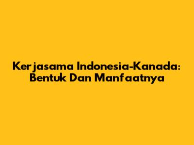 Kerjasama Indonesia-Kanada: Bentuk Dan Manfaatnya