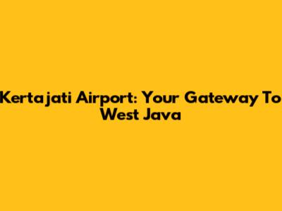 Kertajati Airport: Your Gateway To West Java