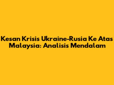 Kesan Krisis Ukraine-Rusia Ke Atas Malaysia: Analisis Mendalam