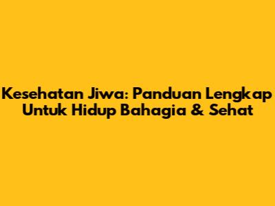 Kesehatan Jiwa: Panduan Lengkap Untuk Hidup Bahagia & Sehat