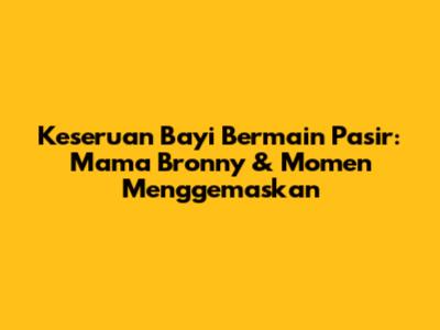 Keseruan Bayi Bermain Pasir: Mama Bronny & Momen Menggemaskan