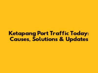 Ketapang Port Traffic Today: Causes, Solutions & Updates