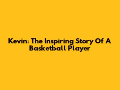 Kevin: The Inspiring Story Of A Basketball Player