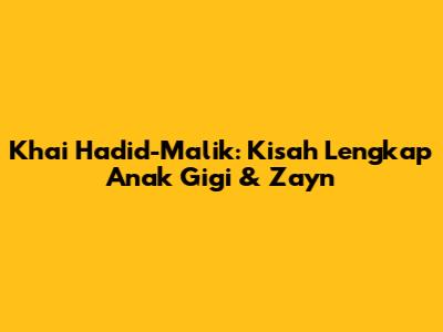 Khai Hadid-Malik: Kisah Lengkap Anak Gigi & Zayn