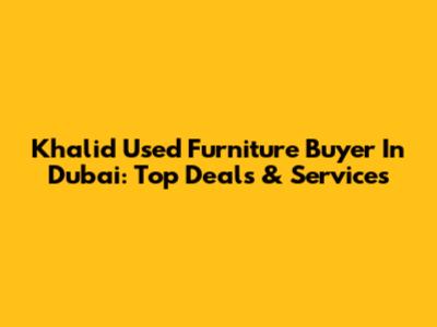 Khalid Used Furniture Buyer In Dubai: Top Deals & Services