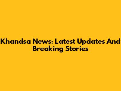 Khandsa News: Latest Updates And Breaking Stories