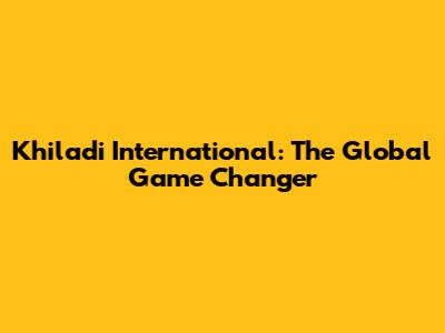 Khiladi International: The Global Game Changer