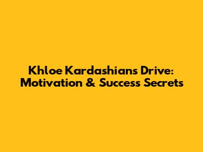 Khloe Kardashian's Drive: Motivation & Success Secrets