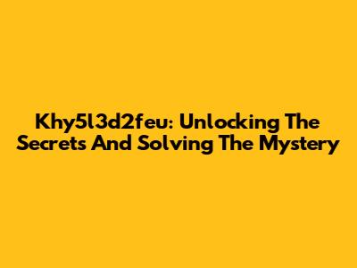 Khy5l3d2feu: Unlocking The Secrets And Solving The Mystery