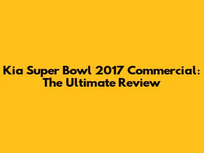 Kia Super Bowl 2017 Commercial: The Ultimate Review