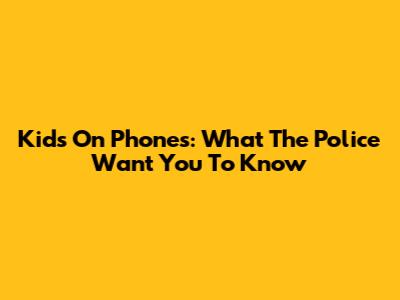 Kids On Phones: What The Police Want You To Know