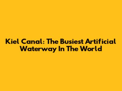 Kiel Canal: The Busiest Artificial Waterway In The World