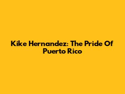 Kike Hernandez: The Pride Of Puerto Rico