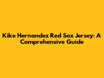 Kike Hernandez Red Sox Jersey: A Comprehensive Guide