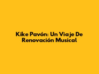 Kike Pavón: Un Viaje De Renovación Musical