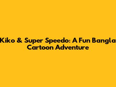 Kiko & Super Speedo: A Fun Bangla Cartoon Adventure