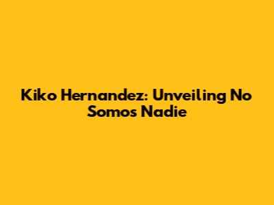 Kiko Hernandez: Unveiling 'No Somos Nadie'