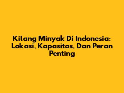 Kilang Minyak Di Indonesia: Lokasi, Kapasitas, Dan Peran Penting