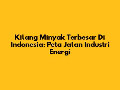Kilang Minyak Terbesar Di Indonesia: Peta Jalan Industri Energi