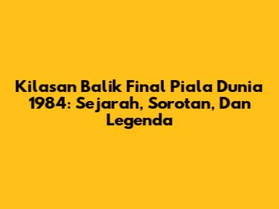 Kilasan Balik Final Piala Dunia 1984: Sejarah, Sorotan, Dan Legenda