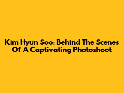 Kim Hyun Soo: Behind The Scenes Of A Captivating Photoshoot