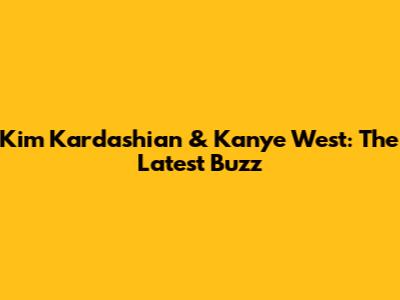 Kim Kardashian & Kanye West: The Latest Buzz