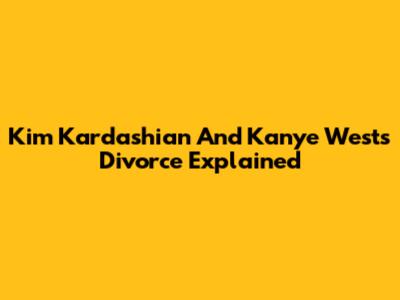 Kim Kardashian And Kanye West's Divorce Explained