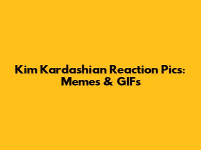 Kim Kardashian Reaction Pics: Memes & GIFs