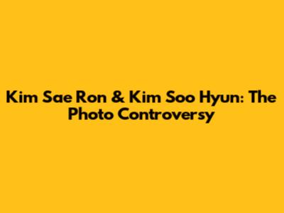 Kim Sae Ron & Kim Soo Hyun: The Photo Controversy