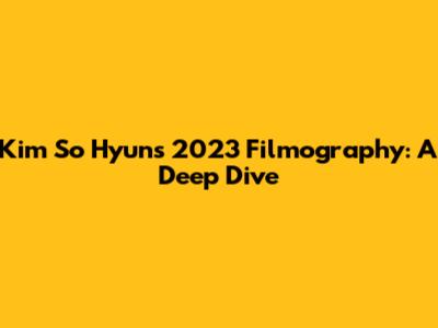 Kim So Hyun's 2023 Filmography: A Deep Dive