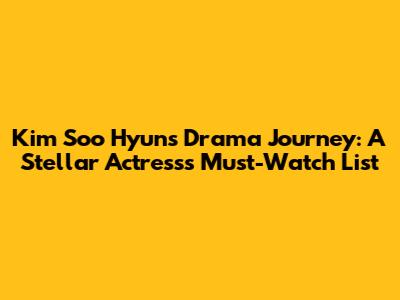 Kim Soo Hyun's Drama Journey: A Stellar Actress's Must-Watch List