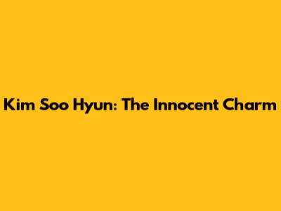 Kim Soo Hyun: The Innocent Charm
