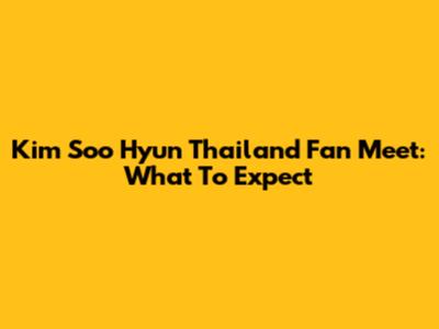 Kim Soo Hyun Thailand Fan Meet: What To Expect