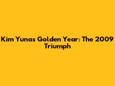 Kim Yuna's Golden Year: The 2009 Triumph