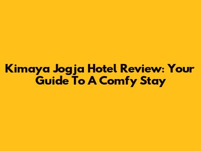 Kimaya Jogja Hotel Review: Your Guide To A Comfy Stay
