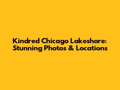 Kindred Chicago Lakeshore: Stunning Photos & Locations