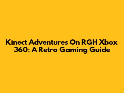 Kinect Adventures On RGH Xbox 360: A Retro Gaming Guide
