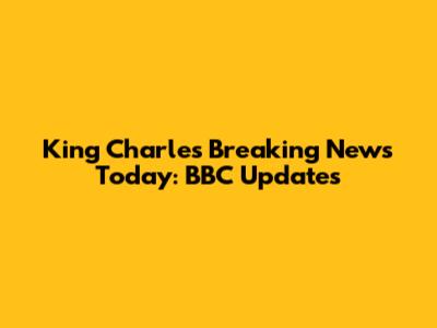 King Charles Breaking News Today: BBC Updates