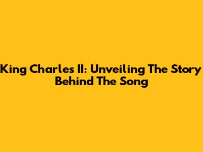 King Charles II: Unveiling The Story Behind The Song