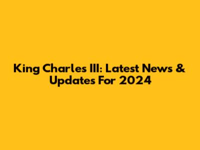 King Charles III: Latest News & Updates For 2024