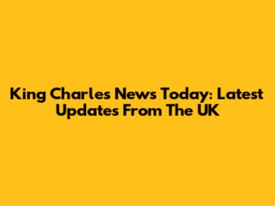 King Charles News Today: Latest Updates From The UK