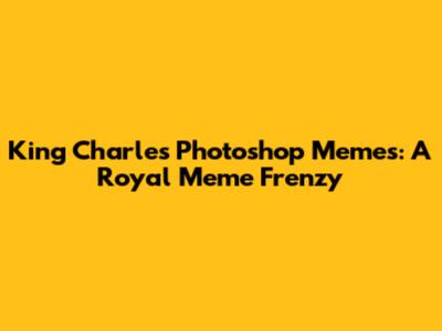 King Charles Photoshop Memes: A Royal Meme Frenzy