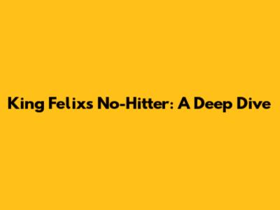 King Felix's No-Hitter: A Deep Dive