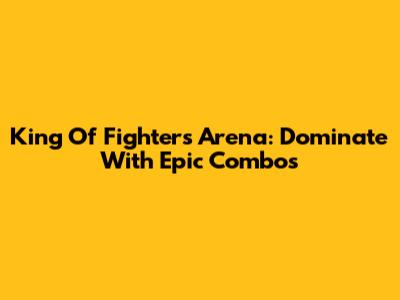 King Of Fighters Arena: Dominate With Epic Combos